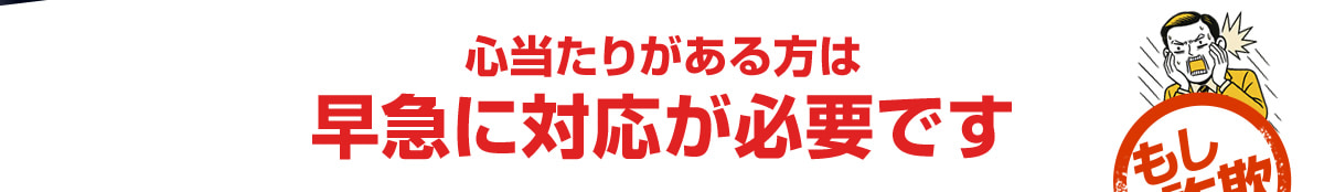 心当たりがある方は早急に対応が必要です