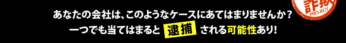 あなたの会社は、このようなケースにあてはまりませんか？一つでも当てはまると逮捕される可能性あり！